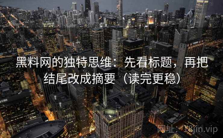 黑料网的独特思维:先看标题,再把结尾改成摘要(读完更稳) 黑料网的独特思维:先看标题,再把结尾改成摘要(读完更稳)