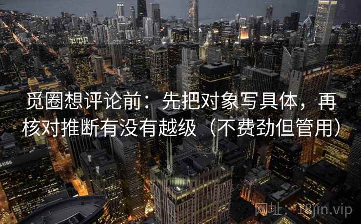 觅圈想评论前:先把对象写具体,再核对推断有没有越级(不费劲但管用) 觅圈想评论前:先把对象写具体,再核对推断有没有越级(不费劲但管用)