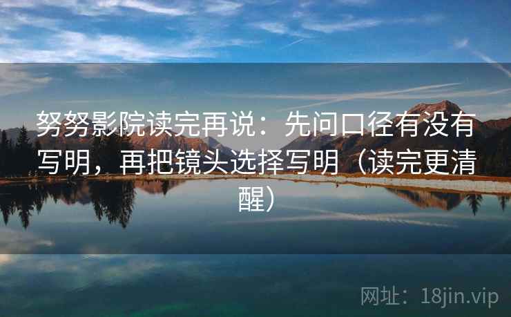 努努影院读完再说:先问口径有没有写明,再把镜头选择写明(读完更清醒) 努努影院读完再说:先问口径有没有写明,再把镜头选择写明(读完更清醒)