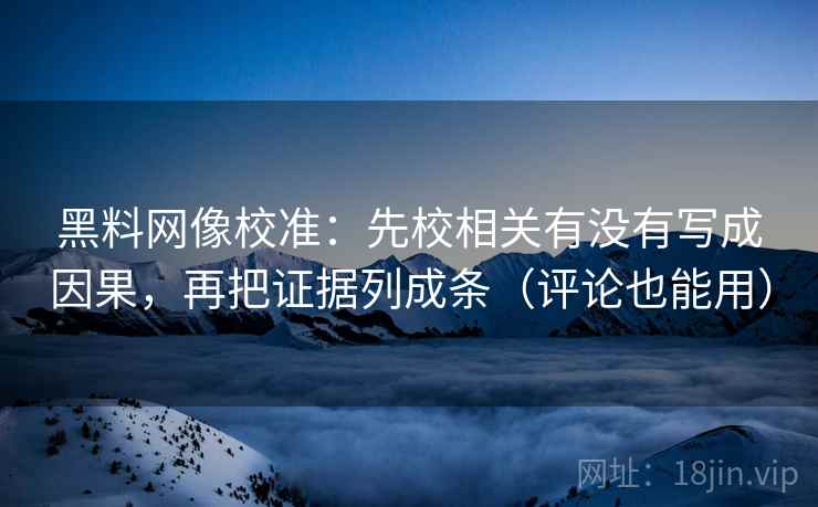 黑料网像校准:先校相关有没有写成因果,再把证据列成条(评论也能用) 黑料网像校准:先校相关有没有写成因果,再把证据列成条(评论也能用)