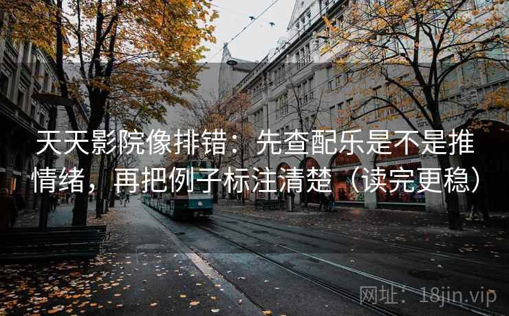 天天影院像排错:先查配乐是不是推情绪,再把例子标注清楚(读完更稳) 天天影院像排错:先查配乐是不是推情绪,再把例子标注清楚(读完更稳)