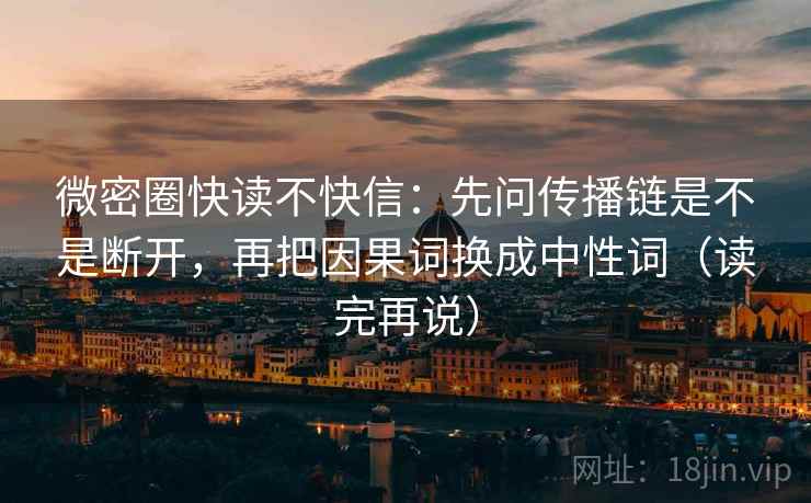 微密圈快读不快信:先问传播链是不是断开,再把因果词换成中性词(读完再说) 微密圈快读不快信:先问传播链是不是断开,再把因果词换成中性词(读完再说)