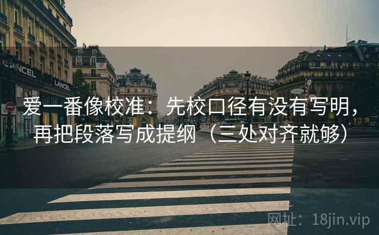 爱一番像校准:先校口径有没有写明,再把段落写成提纲(三处对齐就够) 爱一番像校准:先校口径有没有写明,再把段落写成提纲(三处对齐就够)
