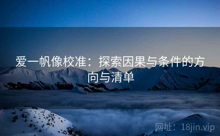 爱一帆像校准:探索因果与条件的方向与清单 爱一帆像校准:探索因果与条件的方向与清单