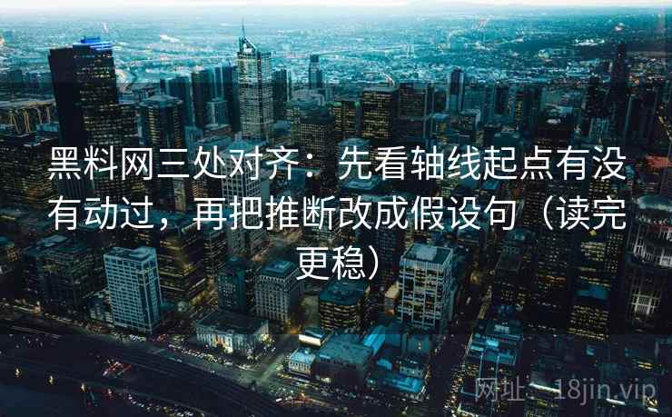 黑料网三处对齐:先看轴线起点有没有动过,再把推断改成假设句(读完更稳) 黑料网三处对齐:先看轴线起点有没有动过,再把推断改成假设句(读完更稳)