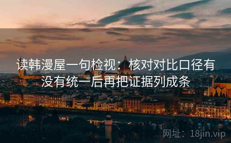 读韩漫屋一句检视:核对对比口径有没有统一后再把证据列成条 读韩漫屋一句检视:核对对比口径有没有统一后再把证据列成条