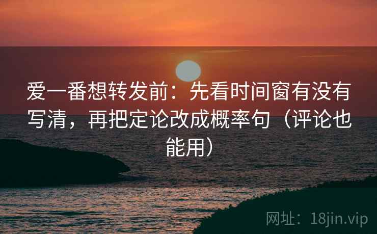 爱一番想转发前:先看时间窗有没有写清,再把定论改成概率句(评论也能用) 爱一番想转发前:先看时间窗有没有写清,再把定论改成概率句(评论也能用)