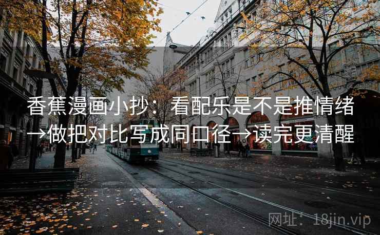 香蕉漫画小抄:看配乐是不是推情绪→做把对比写成同口径→读完更清醒 香蕉漫画小抄:看配乐是不是推情绪→做把对比写成同口径→读完更清醒
