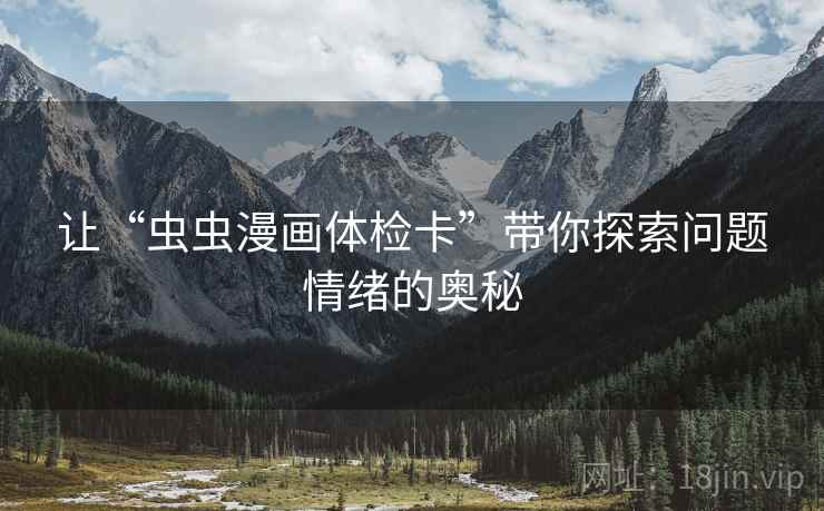 让“虫虫漫画体检卡”带你探索问题情绪的奥秘 让“虫虫漫画体检卡”带你探索问题情绪的奥秘