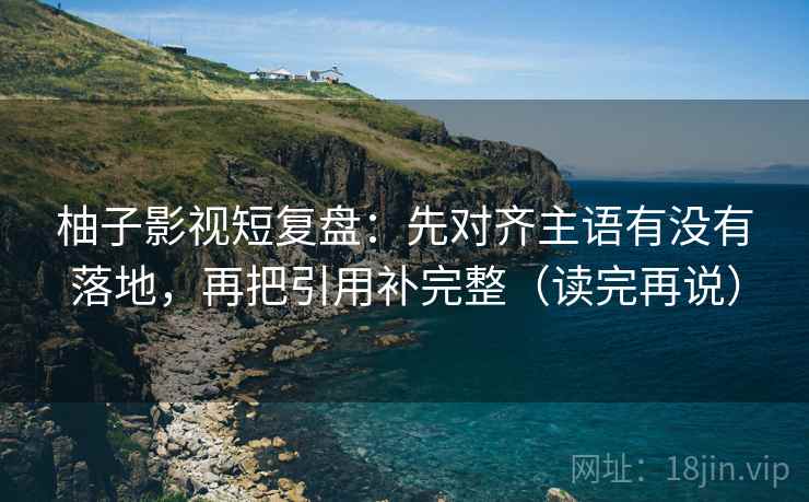 柚子影视短复盘:先对齐主语有没有落地,再把引用补完整(读完再说) 柚子影视短复盘:先对齐主语有没有落地,再把引用补完整(读完再说)
