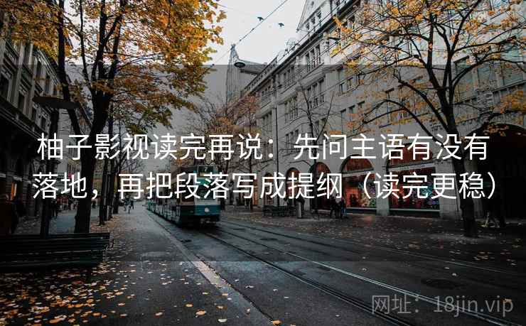 柚子影视读完再说:先问主语有没有落地,再把段落写成提纲(读完更稳) 柚子影视读完再说:先问主语有没有落地,再把段落写成提纲(读完更稳)