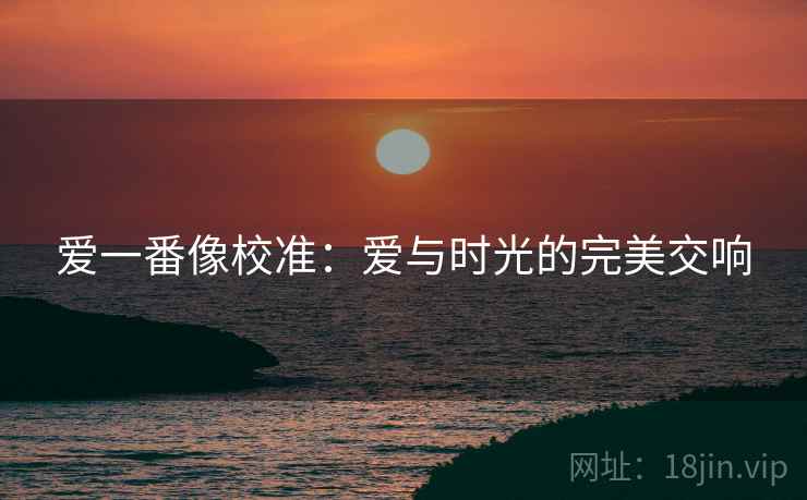 爱一番像校准:爱与时光的完美交响 爱一番像校准:爱与时光的完美交响