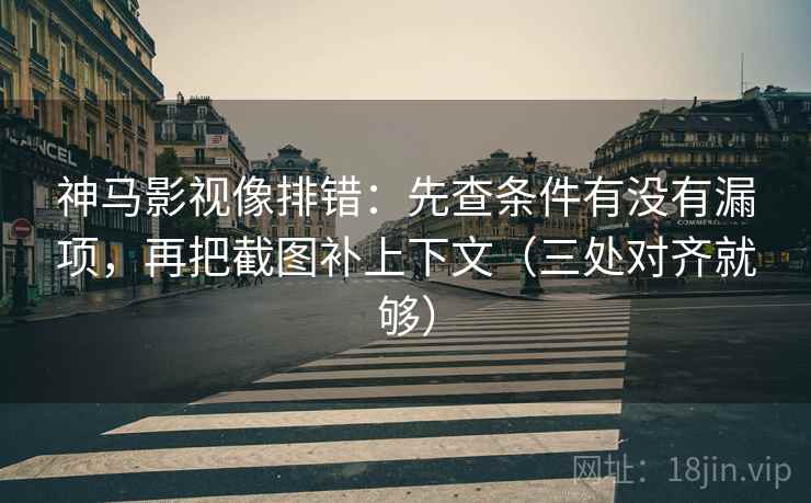 神马影视像排错：先查条件有没有漏项，再把截图补上下文（三处对齐就够）