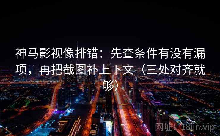 神马影视像排错:先查条件有没有漏项,再把截图补上下文(三处对齐就够) 神马影视像排错:先查条件有没有漏项,再把截图补上下文(三处对齐就够)