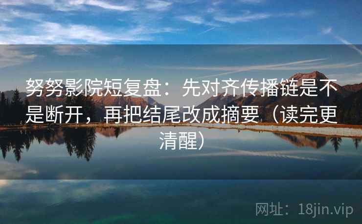 努努影院短复盘：先对齐传播链是不是断开，再把结尾改成摘要（读完更清醒）