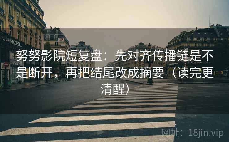 努努影院短复盘:先对齐传播链是不是断开,再把结尾改成摘要(读完更清醒) 努努影院短复盘:先对齐传播链是不是断开,再把结尾改成摘要(读完更清醒)