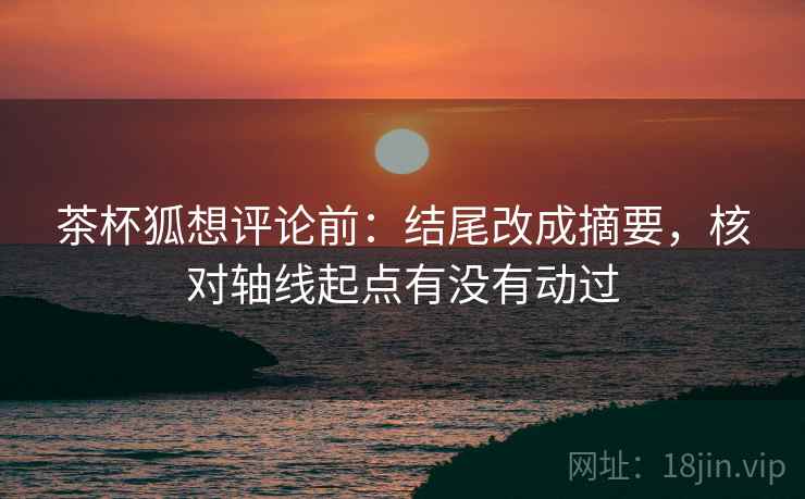 茶杯狐想评论前：结尾改成摘要，核对轴线起点有没有动过