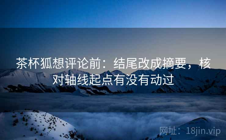 茶杯狐想评论前:结尾改成摘要,核对轴线起点有没有动过 茶杯狐想评论前:结尾改成摘要,核对轴线起点有没有动过