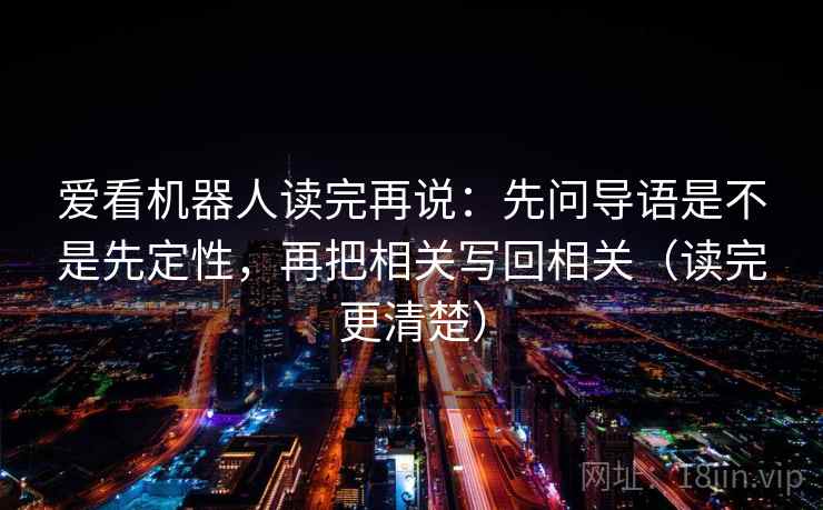 爱看机器人读完再说：先问导语是不是先定性，再把相关写回相关（读完更清楚）