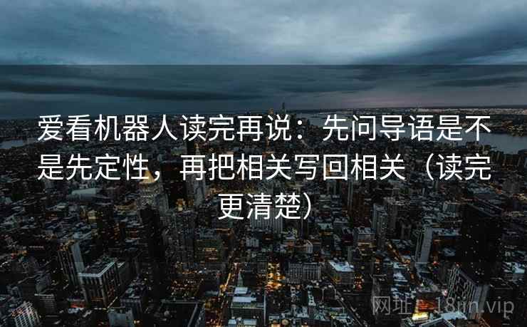 爱看机器人读完再说:先问导语是不是先定性,再把相关写回相关(读完更清楚) 爱看机器人读完再说:先问导语是不是先定性,再把相关写回相关(读完更清楚)
