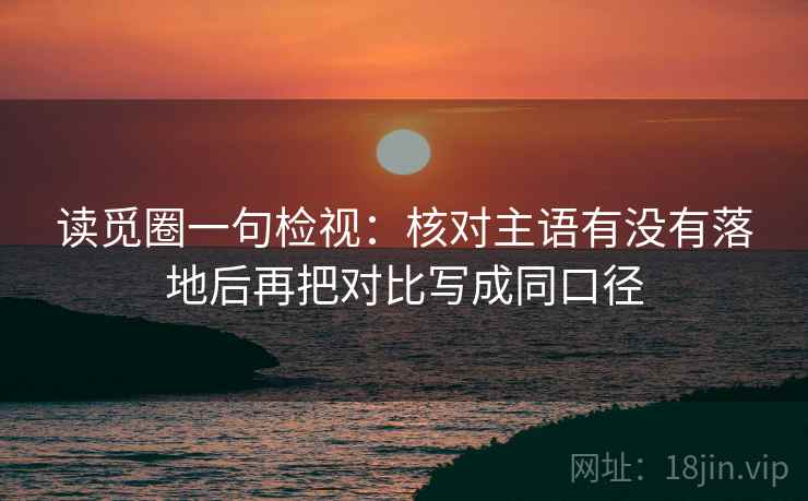 读觅圈一句检视：核对主语有没有落地后再把对比写成同口径