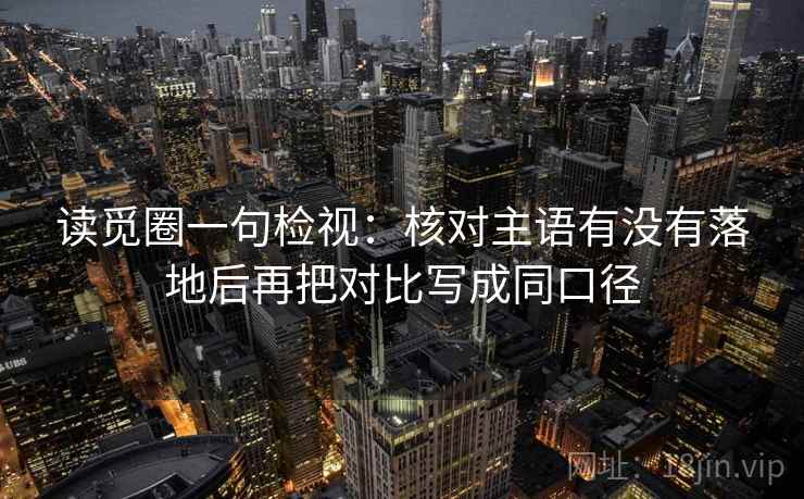 读觅圈一句检视:核对主语有没有落地后再把对比写成同口径 读觅圈一句检视:核对主语有没有落地后再把对比写成同口径
