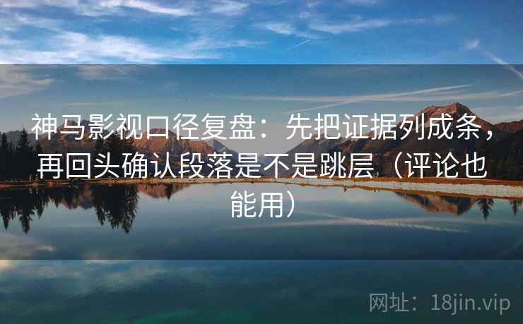 神马影视口径复盘：先把证据列成条，再回头确认段落是不是跳层（评论也能用）