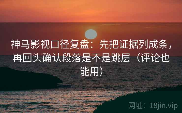 神马影视口径复盘:先把证据列成条,再回头确认段落是不是跳层(评论也能用) 神马影视口径复盘:先把证据列成条,再回头确认段落是不是跳层(评论也能用)