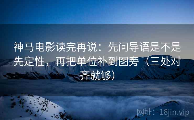 神马电影读完再说：先问导语是不是先定性，再把单位补到图旁（三处对齐就够）
