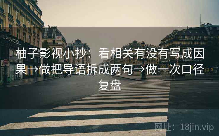 柚子影视小抄：看相关有没有写成因果→做把导语拆成两句→做一次口径复盘