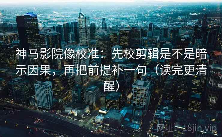 神马影院像校准：先校剪辑是不是暗示因果，再把前提补一句（读完更清醒）