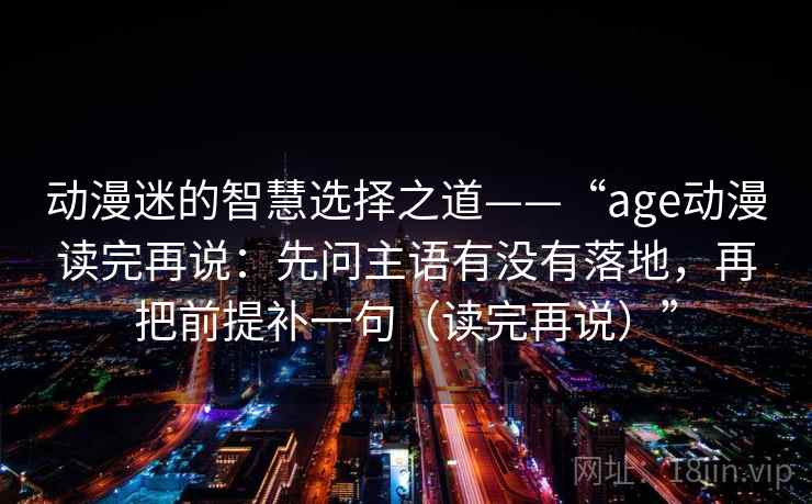 动漫迷的智慧选择之道——“age动漫读完再说：先问主语有没有落地，再把前提补一句（读完再说）”