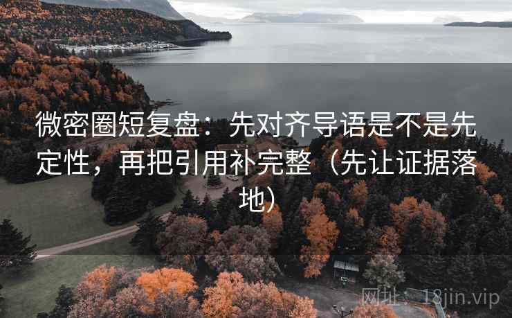 微密圈短复盘：先对齐导语是不是先定性，再把引用补完整（先让证据落地）
