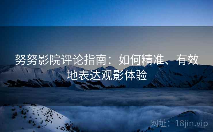 努努影院评论指南:如何精准、有效地表达观影体验 努努影院评论指南:如何精准、有效地表达观影体验
