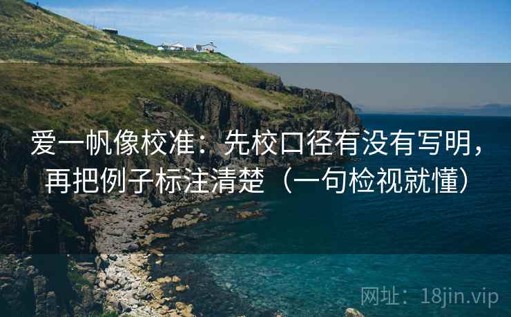 爱一帆像校准：先校口径有没有写明，再把例子标注清楚（一句检视就懂）