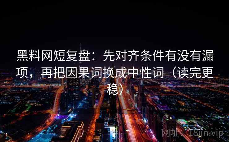 黑料网短复盘:先对齐条件有没有漏项,再把因果词换成中性词(读完更稳) 黑料网短复盘:先对齐条件有没有漏项,再把因果词换成中性词(读完更稳)