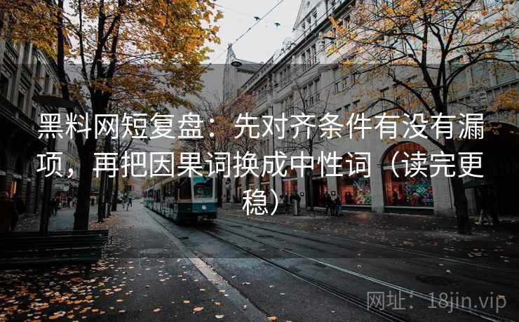 黑料网短复盘:先对齐条件有没有漏项,再把因果词换成中性词(读完更稳) 黑料网短复盘:先对齐条件有没有漏项,再把因果词换成中性词(读完更稳)