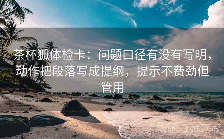 茶杯狐体检卡:问题口径有没有写明,动作把段落写成提纲,提示不费劲但管用 茶杯狐体检卡:问题口径有没有写明,动作把段落写成提纲,提示不费劲但管用