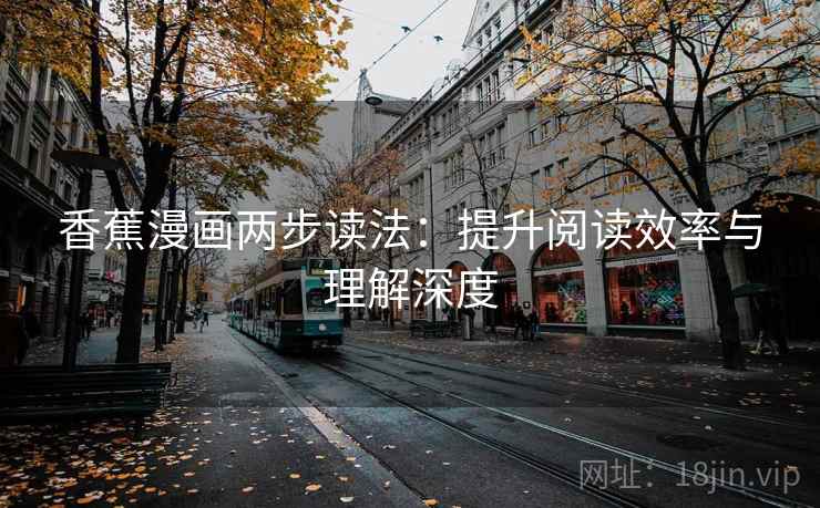 香蕉漫画两步读法:提升阅读效率与理解深度 香蕉漫画两步读法:提升阅读效率与理解深度