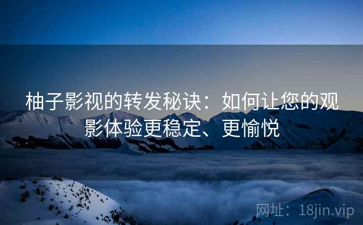 柚子影视的转发秘诀:如何让您的观影体验更稳定、更愉悦 柚子影视的转发秘诀:如何让您的观影体验更稳定、更愉悦