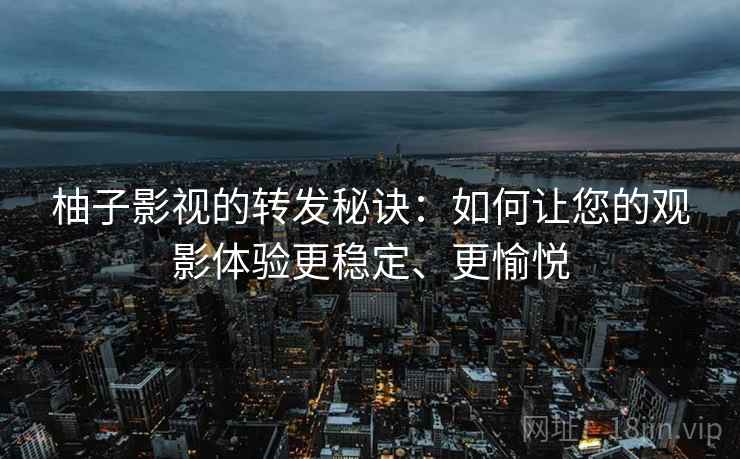柚子影视的转发秘诀：如何让您的观影体验更稳定、更愉悦