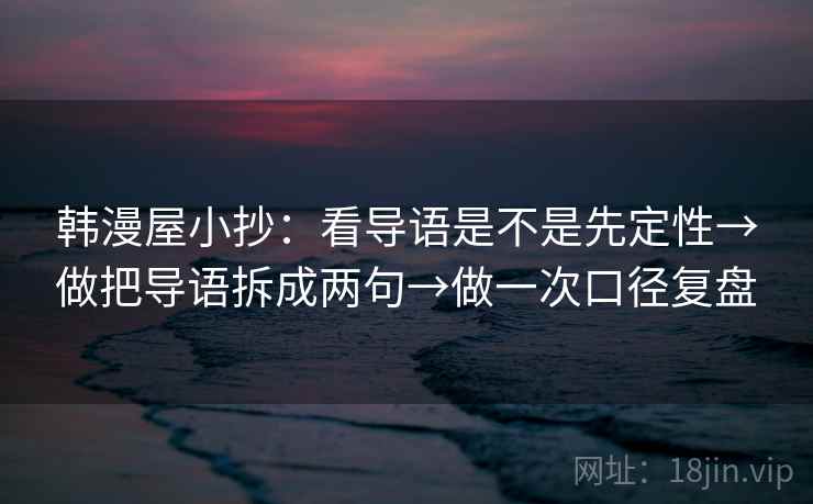 韩漫屋小抄:看导语是不是先定性→做把导语拆成两句→做一次口径复盘 韩漫屋小抄:看导语是不是先定性→做把导语拆成两句→做一次口径复盘