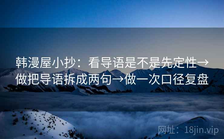 韩漫屋小抄:看导语是不是先定性→做把导语拆成两句→做一次口径复盘 韩漫屋小抄:看导语是不是先定性→做把导语拆成两句→做一次口径复盘