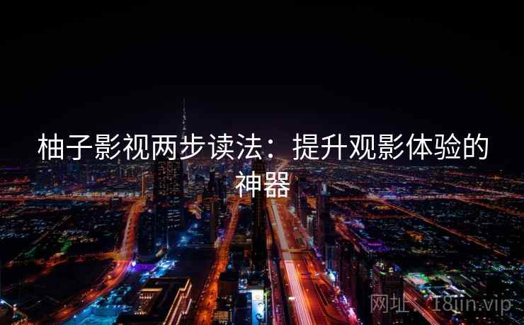 柚子影视两步读法:提升观影体验的神器 柚子影视两步读法:提升观影体验的神器