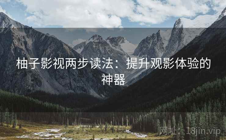 柚子影视两步读法：提升观影体验的神器