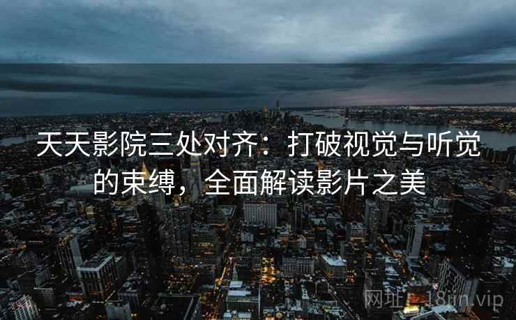 天天影院三处对齐：打破视觉与听觉的束缚，全面解读影片之美