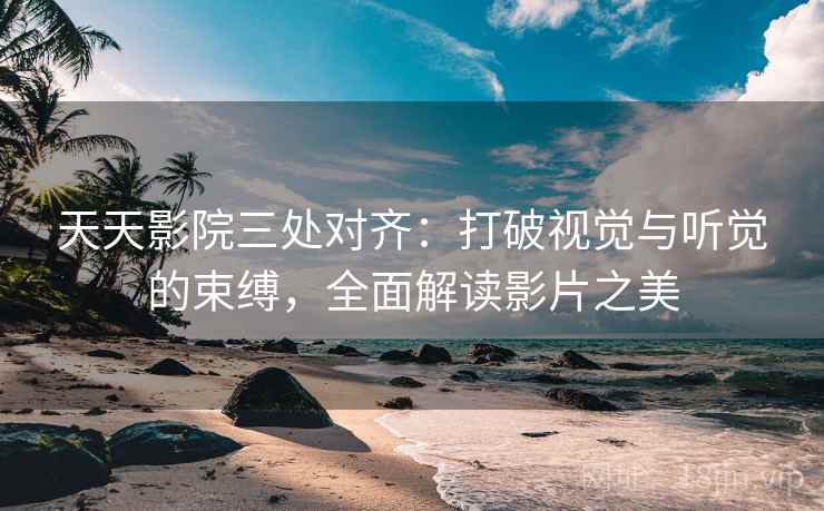天天影院三处对齐:打破视觉与听觉的束缚,全面解读影片之美 天天影院三处对齐:打破视觉与听觉的束缚,全面解读影片之美