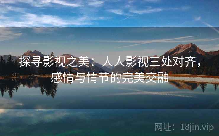 探寻影视之美：人人影视三处对齐，感情与情节的完美交融