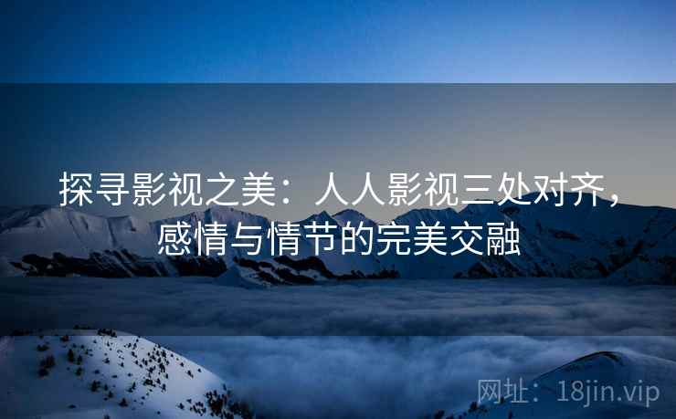 探寻影视之美:人人影视三处对齐,感情与情节的完美交融 探寻影视之美:人人影视三处对齐,感情与情节的完美交融