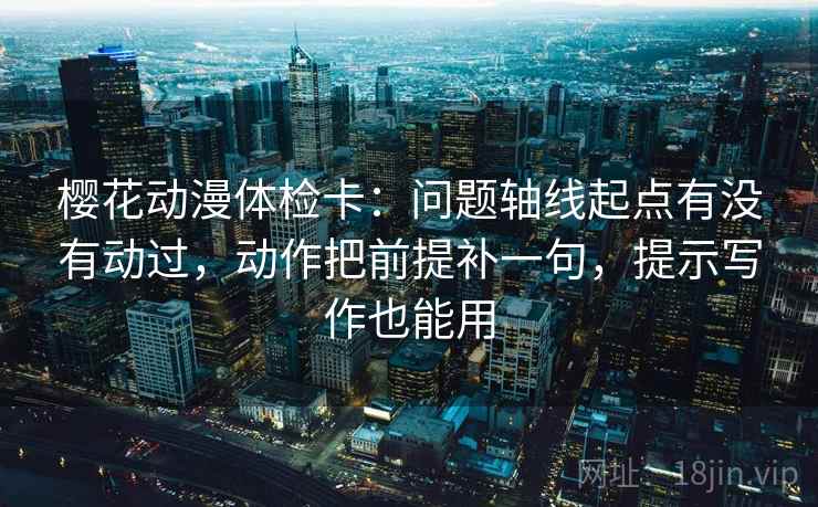 樱花动漫体检卡:问题轴线起点有没有动过,动作把前提补一句,提示写作也能用 樱花动漫体检卡:问题轴线起点有没有动过,动作把前提补一句,提示写作也能用